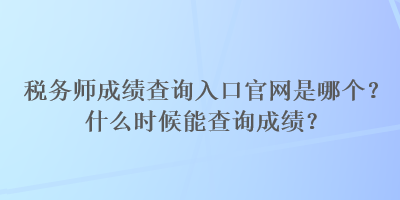 稅務(wù)師成績(jī)查詢(xún)?nèi)肟诠倬W(wǎng)是哪個(gè)？什么時(shí)候能查詢(xún)成績(jī)？