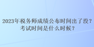 2023年稅務(wù)師成績公布時間出了沒？考試時間是什么時候？