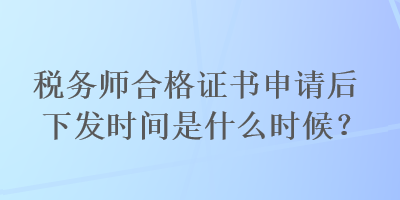 稅務(wù)師合格證書申請(qǐng)后下發(fā)時(shí)間是什么時(shí)候？