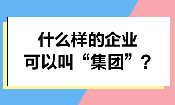 什么樣的企業(yè)可以叫“集團(tuán)”？集團(tuán)可以享受哪些稅收優(yōu)惠？