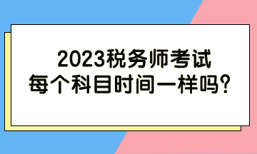 2023稅務(wù)師考試每個(gè)科目時(shí)間一樣嗎？