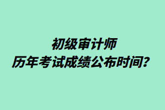 初級(jí)審計(jì)師歷年考試成績公布時(shí)間？