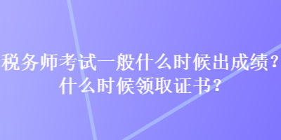 稅務(wù)師考試一般什么時(shí)候出成績？什么時(shí)候領(lǐng)取證書？