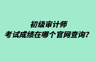 初級審計師考試成績在哪個官網查詢？