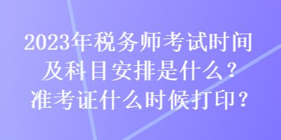 2023年稅務(wù)師考試時(shí)間及科目安排是什么？準(zhǔn)考證什么時(shí)候打印？