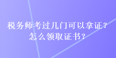 稅務(wù)師考過幾門可以拿證？怎么領(lǐng)取證書？