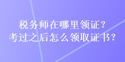 稅務(wù)師在哪里領(lǐng)證？考過之后怎么領(lǐng)取證書？