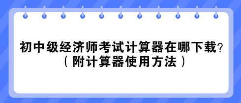 2023初中級(jí)經(jīng)濟(jì)師考試計(jì)算器在哪下載？（附計(jì)算器使用方法）