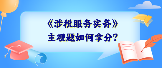 《涉稅服務(wù)實務(wù)》主觀題如何拿分？抓住得分關(guān)鍵 掌握答題技巧