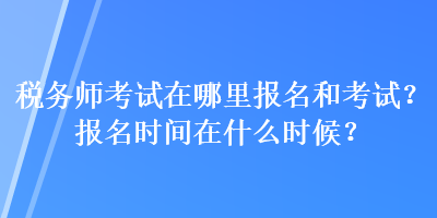 稅務(wù)師考試在哪里報(bào)名和考試？報(bào)名時(shí)間在什么時(shí)候？