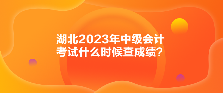 湖北2023年中級(jí)會(huì)計(jì)考試什么時(shí)候查成績(jī)？