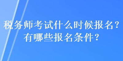 稅務(wù)師考試什么時(shí)候報(bào)名？有哪些報(bào)名條件？