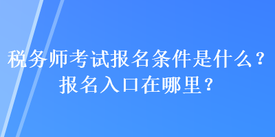 稅務(wù)師考試報(bào)名條件是什么？報(bào)名入口在哪里？