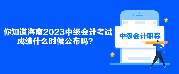 你知道海南2023中級會計考試成績什么時候公布嗎？