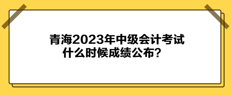 青海2023年中級會計(jì)考試什么時(shí)候成績公布？