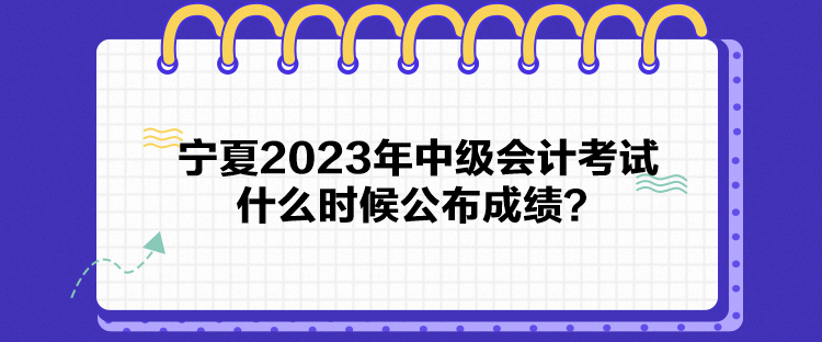 寧夏2023年中級(jí)會(huì)計(jì)考試什么時(shí)候公布成績(jī)？