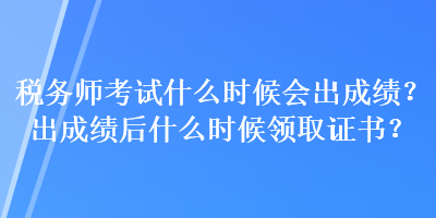 稅務(wù)師考試什么時候會出成績？出成績后什么時候領(lǐng)取證書？