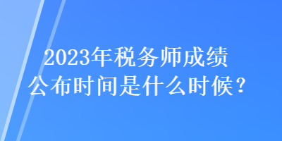 2023年稅務(wù)師成績公布時間是什么時候？