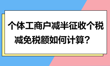 個(gè)體工商戶減半征收個(gè)稅的減免稅額如何計(jì)算