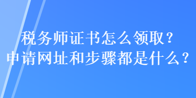 稅務(wù)師證書怎么領(lǐng)取？申請網(wǎng)址和步驟都是什么？