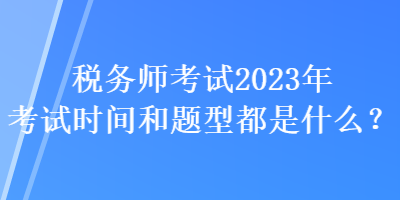 稅務(wù)師考試2023年考試時(shí)間和題型都是什么？