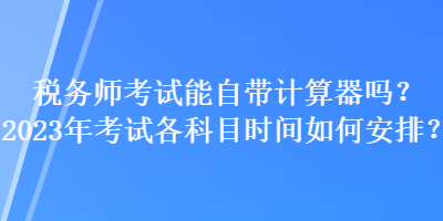 稅務(wù)師考試能自帶計(jì)算器嗎？2023年考試各科目時(shí)間如何安排？