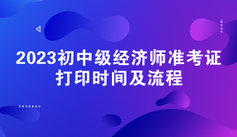 2023初中級經(jīng)濟師準考證打印時間及流程