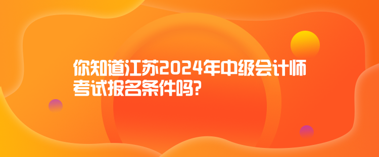 你知道江蘇2024年中級會計師考試報名條件嗎？