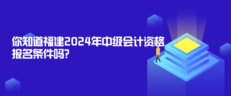 你知道福建2024年中級(jí)會(huì)計(jì)資格報(bào)名條件嗎？