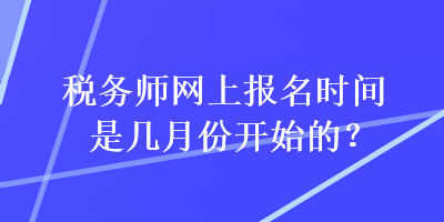 稅務(wù)師網(wǎng)上報(bào)名時(shí)間是幾月份開(kāi)始的？