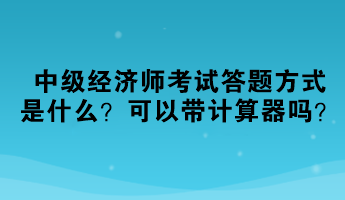 2023中級經(jīng)濟(jì)師考試答題方式是什么？可以帶計(jì)算器嗎？