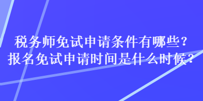 稅務(wù)師免試申請(qǐng)條件有哪些？報(bào)名免試申請(qǐng)時(shí)間是什么時(shí)候？