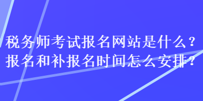 稅務(wù)師考試報(bào)名網(wǎng)站是什么？報(bào)名和補(bǔ)報(bào)名時(shí)間怎么安排？