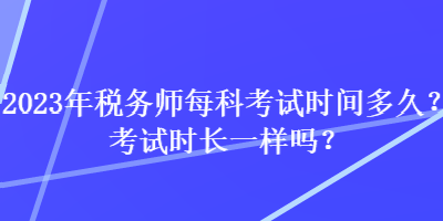 2023年稅務(wù)師每科考試時間多久？考試時長一樣嗎？