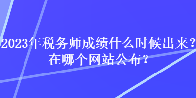 2023年稅務師成績什么時候出來？在哪個網(wǎng)站公布？