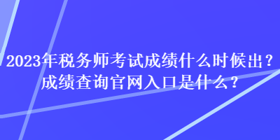 2023年稅務(wù)師考試成績什么時候出？成績查詢官網(wǎng)入口是什么？