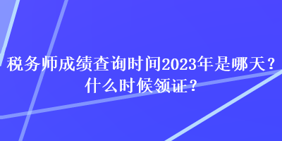 稅務(wù)師成績查詢時(shí)間2023年是哪天？什么時(shí)候領(lǐng)證？