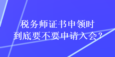 稅務(wù)師證書申領(lǐng)時(shí)到底要不要申請(qǐng)入會(huì)？