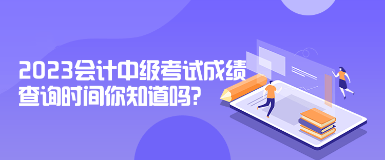 2023會計中級考試成績查詢時間你知道嗎？