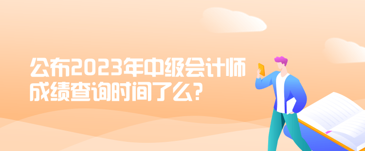 公布2023年中級會計師成績查詢時間了么？