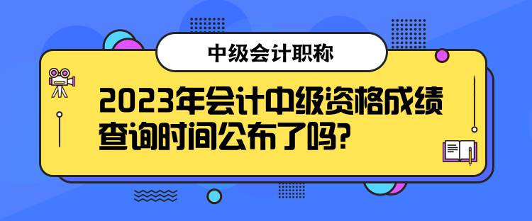 2023年會計中級資格成績查詢時間公布了嗎？