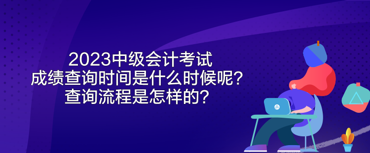 2023中級會計考試成績查詢時間是什么時候呢？查詢流程是怎樣的？