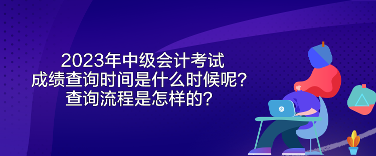 2023年中級(jí)會(huì)計(jì)考試成績(jī)查詢時(shí)間是什么時(shí)候呢？查詢流程是怎樣的？