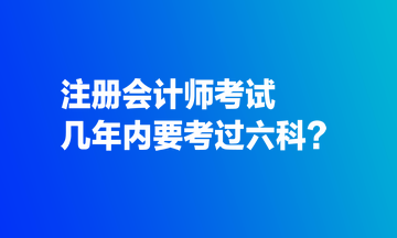 注冊會(huì)計(jì)師考試幾年內(nèi)要考過六科？