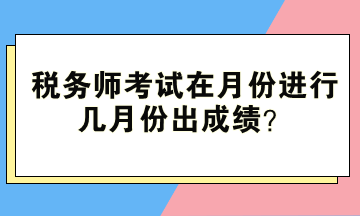 稅務(wù)師考試在月份進(jìn)行、幾月份出成績