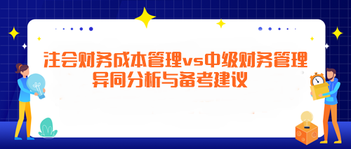 注會(huì)《財(cái)務(wù)成本管理》vs中級(jí)《財(cái)務(wù)管理》異同分析與備考建議