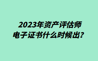 2023年資產(chǎn)評估師電子證書什么時候出？