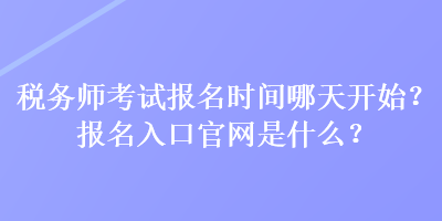 稅務(wù)師考試報(bào)名時(shí)間哪天開始？報(bào)名入口官網(wǎng)是什么？