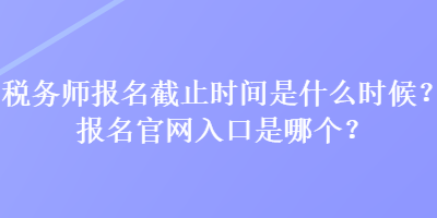 稅務(wù)師報(bào)名截止時(shí)間是什么時(shí)候？報(bào)名官網(wǎng)入口是哪個(gè)？