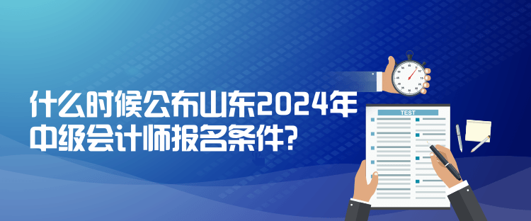 什么時候公布山東2024年中級會計師報名條件？